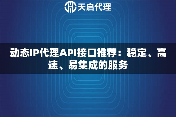 动态IP代理API接口推荐：稳定、高速、易集成的服务