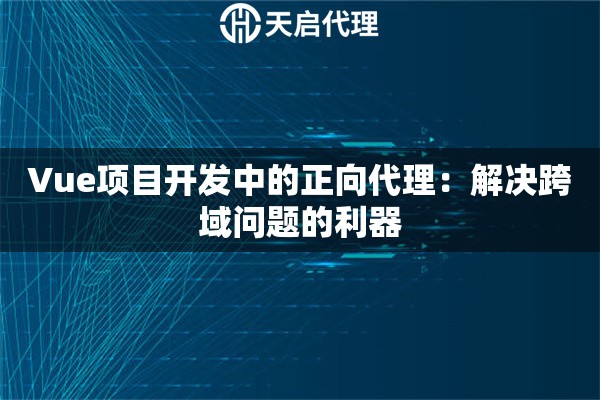 Vue项目开发中的正向代理：解决跨域问题的利器