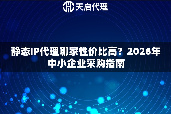 静态IP代理哪家性价比高？2026年中小企业采购指南