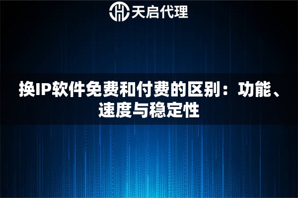 换IP软件免费和付费的区别：功能、速度与稳定性