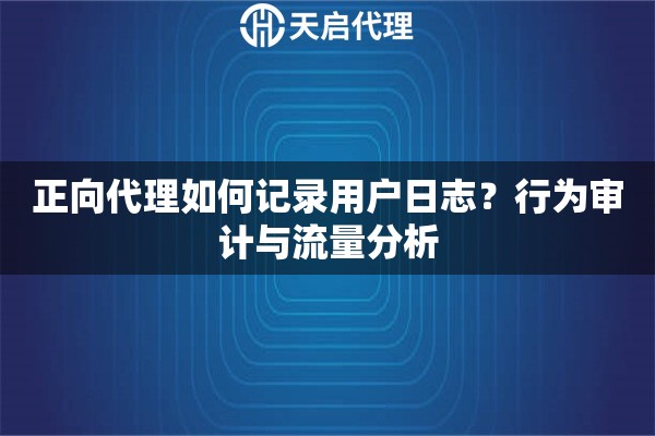 正向代理如何记录用户日志？行为审计与流量分析