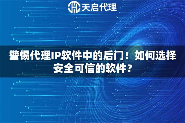 警惕代理IP软件中的后门！如何选择安全可信的软件？