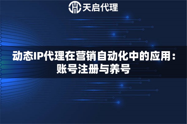 动态IP代理在营销自动化中的应用：账号注册与养号