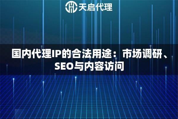 国内代理IP的合法用途：市场调研、SEO与内容访问