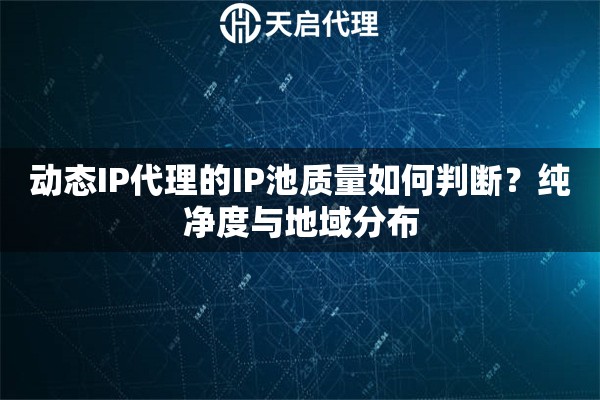 动态IP代理的IP池质量如何判断？纯净度与地域分布