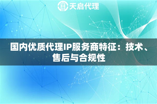 国内优质代理IP服务商特征：技术、售后与合规性