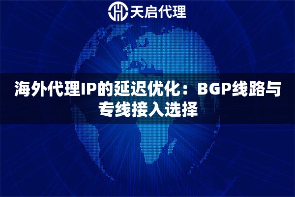 海外代理IP的延迟优化：BGP线路与专线接入选择