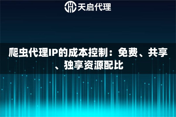 爬虫代理IP的成本控制：免费、共享、独享资源配比