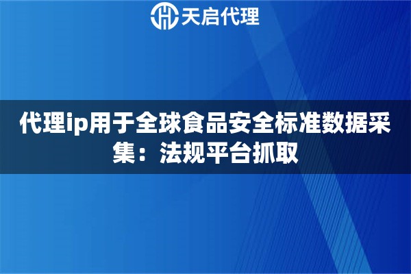 代理ip用于全球食品安全标准数据采集：法规平台抓取