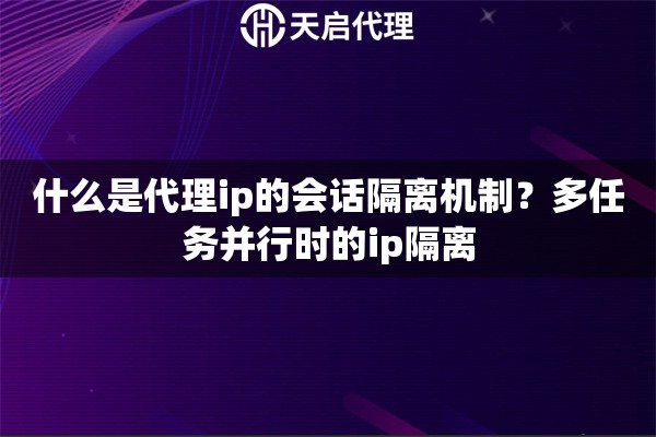 什么是代理ip的会话隔离机制？多任务并行时的ip隔离