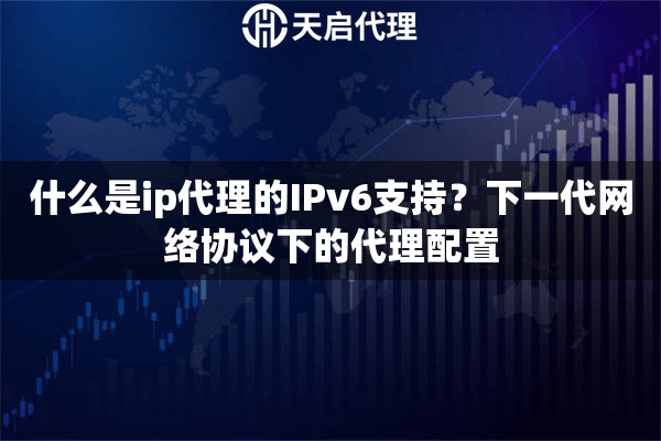 什么是ip代理的IPv6支持？下一代网络协议下的代理配置