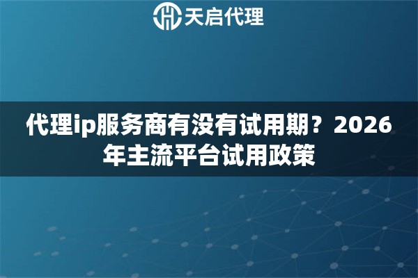 代理ip服务商有没有试用期？2026年主流平台试用政策