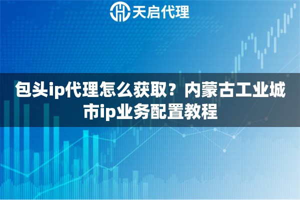 包头ip代理怎么获取？内蒙古工业城市ip业务配置教程