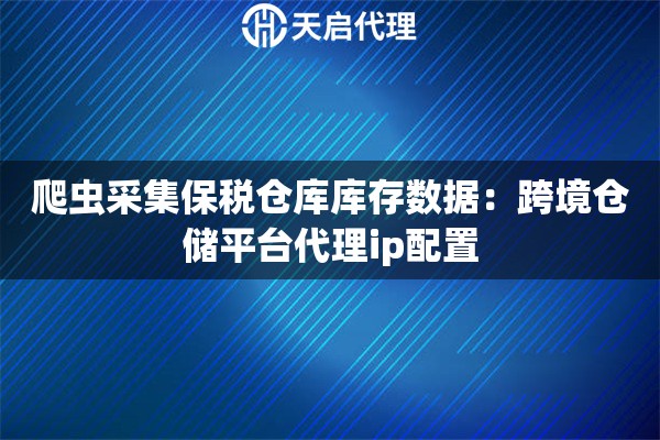爬虫采集保税仓库库存数据：跨境仓储平台代理ip配置