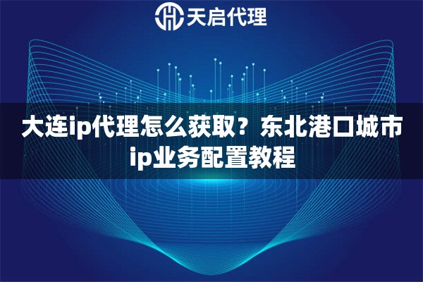 大连ip代理怎么获取？东北港口城市ip业务配置教程