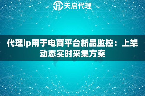 代理ip用于电商平台新品监控：上架动态实时采集方案