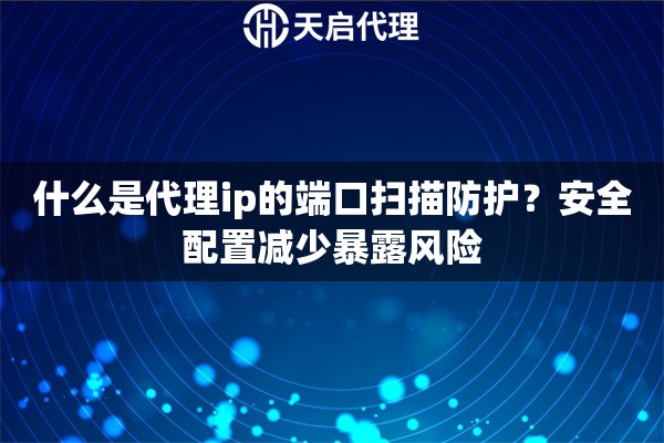 什么是代理ip的端口扫描防护？安全配置减少暴露风险