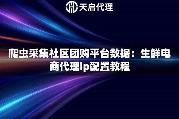 爬虫采集社区团购平台数据：生鲜电商代理ip配置教程