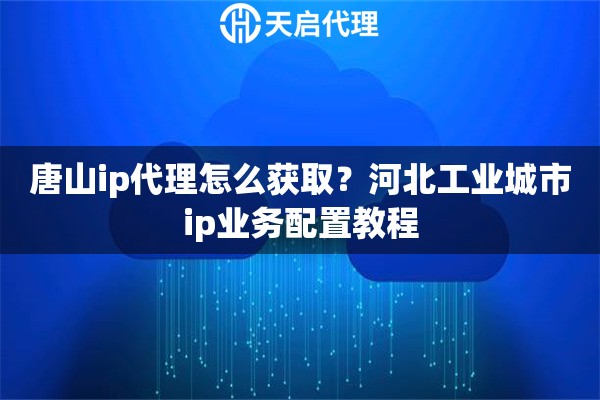 唐山ip代理怎么获取？河北工业城市ip业务配置教程