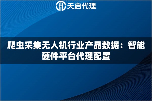 爬虫采集无人机行业产品数据：智能硬件平台代理配置