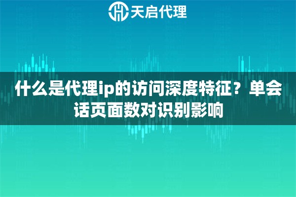 什么是代理ip的访问深度特征？单会话页面数对识别影响