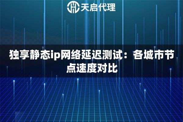 独享静态ip网络延迟测试:各城市节点速度对比 独享静态ip网络延迟测试:各城市节点速度对比