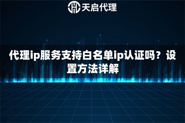 代理ip服务支持白名单ip认证吗?设置方法详解 代理ip服务支持白名单ip认证吗?设置方法详解