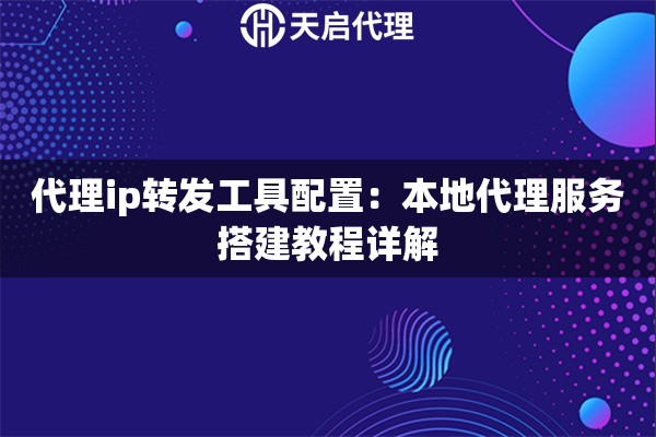 代理ip转发工具配置：本地代理服务搭建教程详解