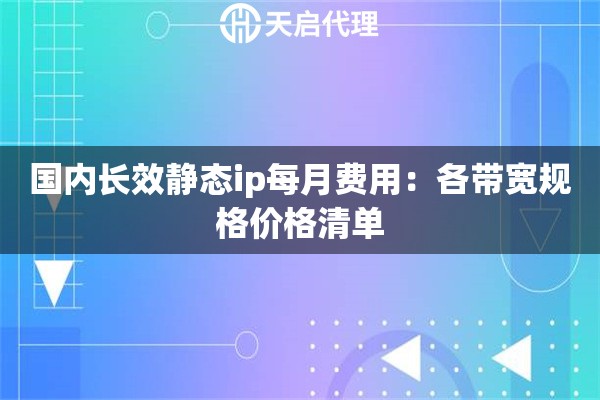 详细阅读:国内长效静态ip每月费用:各带宽规格价格清单 国内长效静态ip每月费用:各带宽规格价格清单