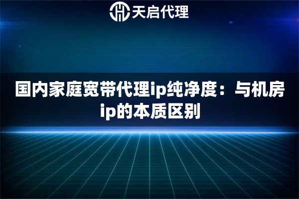 详细阅读:国内家庭宽带代理ip纯净度:与机房ip的本质区别 国内家庭宽带代理ip纯净度:与机房ip的本质区别