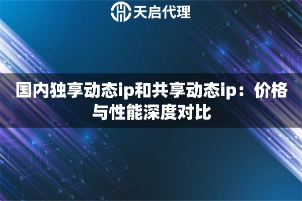 详细阅读:国内独享动态ip和共享动态ip:价格与性能深度对比 国内独享动态ip和共享动态ip:价格与性能深度对比