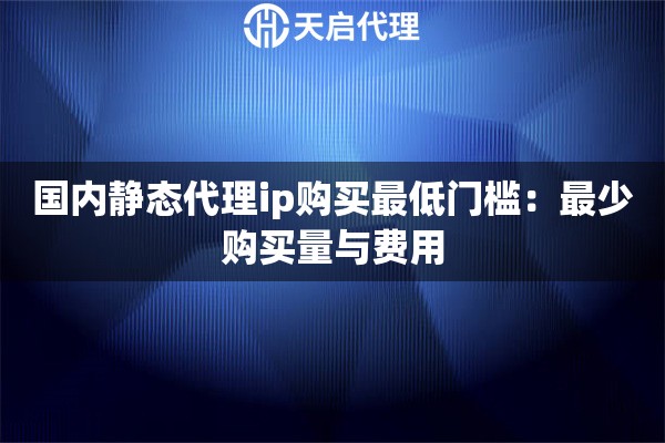 详细阅读:国内静态代理ip购买最低门槛:最少购买量与费用 国内静态代理ip购买最低门槛:最少购买量与费用