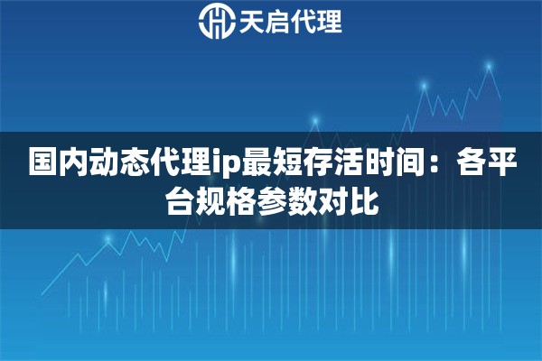 国内动态代理ip最短存活时间:各平台规格参数对比 国内动态代理ip最短存活时间:各平台规格参数对比