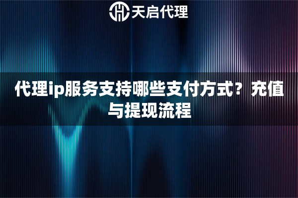 代理ip服务支持哪些支付方式?充值与提现流程 代理ip服务支持哪些支付方式?充值与提现流程