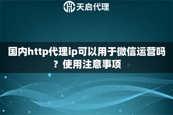 国内http代理ip可以用于微信运营吗?使用注意事项 国内http代理ip可以用于微信运营吗?使用注意事项