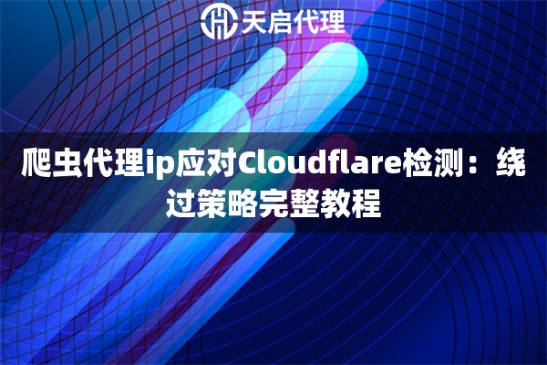 爬虫代理ip应对Cloudflare检测:绕过策略完整教程 爬虫代理ip应对Cloudflare检测:绕过策略完整教程