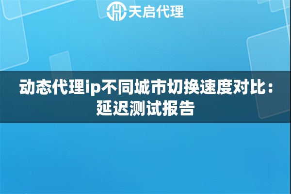 动态代理ip不同城市切换速度对比:延迟测试报告 动态代理ip不同城市切换速度对比:延迟测试报告