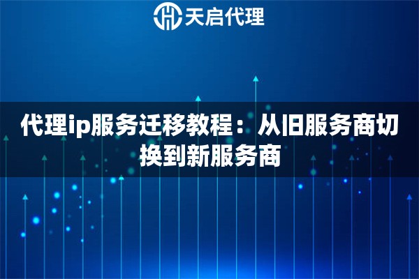 代理ip服务迁移教程:从旧服务商切换到新服务商 代理ip服务迁移教程:从旧服务商切换到新服务商