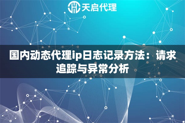 国内动态代理ip日志记录方法:请求追踪与异常分析 国内动态代理ip日志记录方法:请求追踪与异常分析