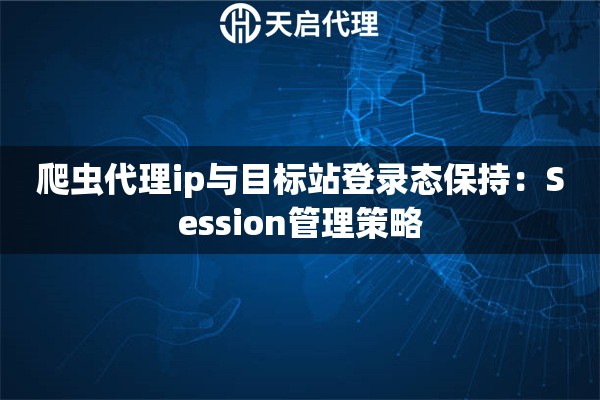 爬虫代理ip与目标站登录态保持：Session管理策略