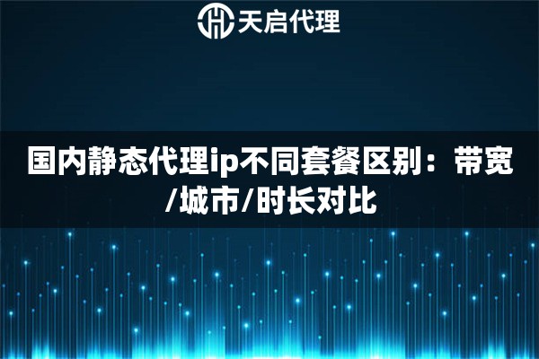 国内静态代理ip不同套餐区别：带宽/城市/时长对比