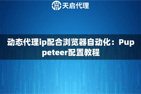 动态代理ip配合浏览器自动化：Puppeteer配置教程