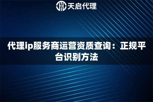 详细阅读:代理ip服务商运营资质查询:正规平台识别方法 代理ip服务商运营资质查询:正规平台识别方法