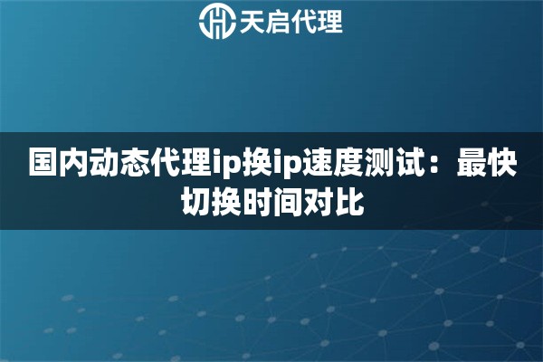 详细阅读:国内动态代理ip换ip速度测试:最快切换时间对比 国内动态代理ip换ip速度测试:最快切换时间对比