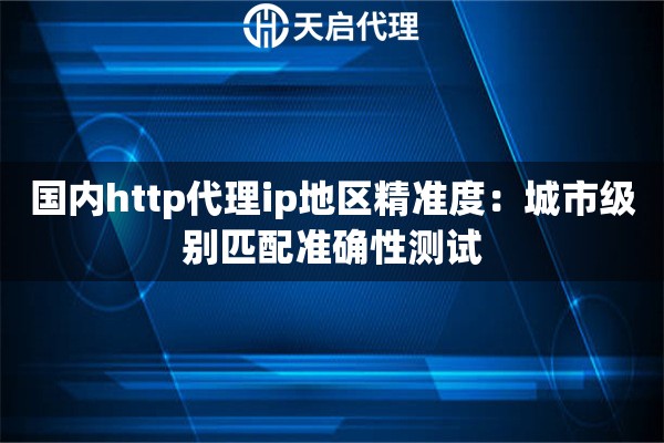 国内http代理ip地区精准度:城市级别匹配准确性测试 国内http代理ip地区精准度:城市级别匹配准确性测试