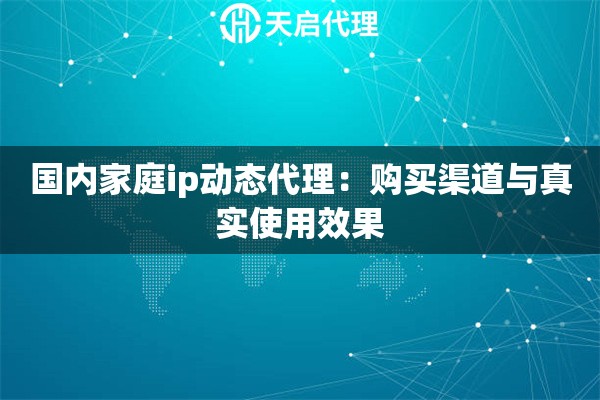 国内家庭ip动态代理:购买渠道与真实使用效果 国内家庭ip动态代理:购买渠道与真实使用效果