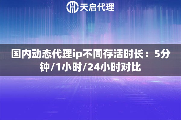 国内动态代理ip不同存活时长:5分钟/1小时/24小时对比 国内动态代理ip不同存活时长:5分钟/1小时/24小时对比
