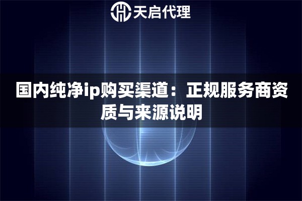 国内纯净ip购买渠道:正规服务商资质与来源说明 国内纯净ip购买渠道:正规服务商资质与来源说明