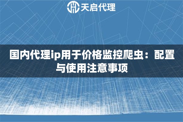 国内代理ip用于价格监控爬虫:配置与使用注意事项 国内代理ip用于价格监控爬虫:配置与使用注意事项