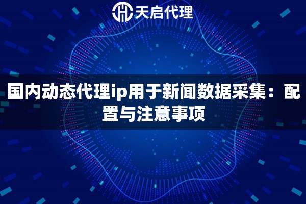 国内动态代理ip用于新闻数据采集：配置与注意事项